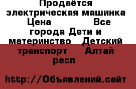 Продаётся электрическая машинка › Цена ­ 15 000 - Все города Дети и материнство » Детский транспорт   . Алтай респ.